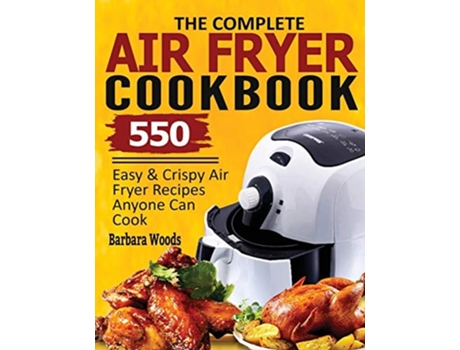 Livro The Complete Air Fryer Cookbook 550 Easy Amp Crispy Air Fryer Recipes Anyone Can Cook De Barbara Woods (inglês)