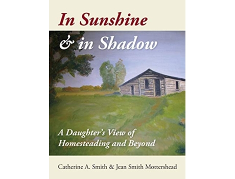 Livro In Sunshine And In Shadow A Daughters View Of Homesteading And Beyond De Catherine A Smith E Jean S Mottershead (inglês - Capa Dura)