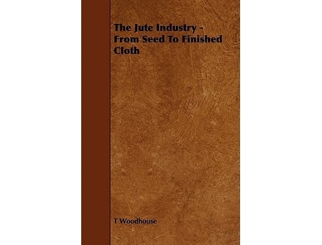 Livro The Jute Industry From Seed to Finished Cloth de T Woodhouse (Inglês)