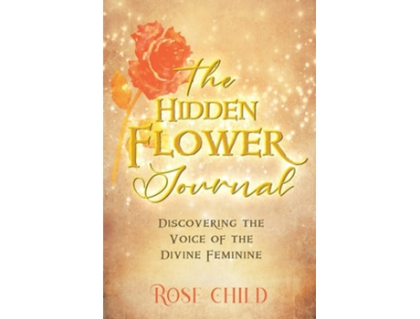 Livro The Hidden Flower Journal Discovering The Voice Of The Divine Feminine De Rose Child (inglês)