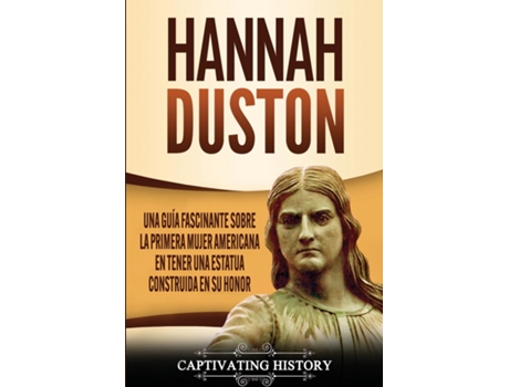 Livro Hannah Duston Una Guía Fascinante Sobre La Primera Mujer Americana En Tener Una Estatua Construida En Su Honor De Captivating History (inglês)