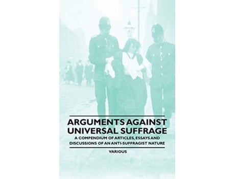 Livro Arguments Against Universal Suffrage - A Compendium of Articles, Essays and Discussions of an Anti-Suffragist Nature de Various ( Inglês )