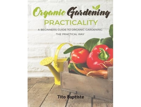 Livro Organic Gardening Practicality A Beginners Guide To Organic Gardening The Practical Way de Tito Baptiste (Inglês)