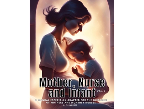 Livro Mother, Nurse and Infant A Manual Especially Adapted for the Guidance of Mothers and Monthly Nurses, VOl I de S P Sackett (Inglês)