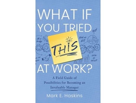 Livro What If You Tried This At Work A Field Guide of Possibilities for Becoming an Invaluable Manager de Mark E Haskins (Inglês - Capa Dura)