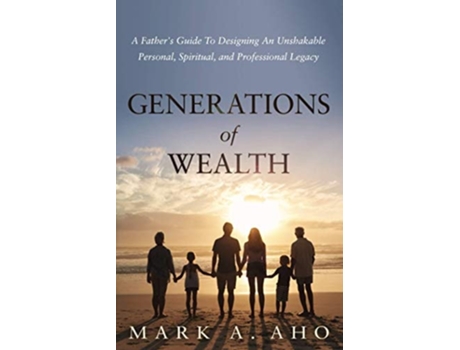 Livro Generations Of Wealth A Fathers Guide To Designing An Unshakable Personal, Spiritual, And Professional Legacy De Mark A Aho (inglês)