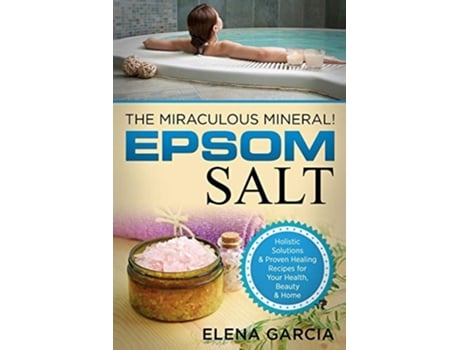 Livro Epsom Salt The Miraculous Mineral! Holistic Solutions Amp Proven Healing Recipes For Health, Beauty Amp Home De Elena Garcia (inglês)