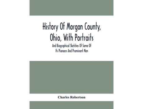 Livro History Of Morgan County, Ohio, With Portraits And Biographical Sketches Of Some Of Its Pioneers And Prominent Men De Charles Robertson (inglês)