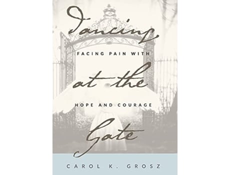 Livro Dancing At The Gate Facing Pain With Hope And Courage De Carol Grosz (inglês)