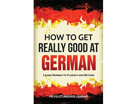 Livro How to Get Really Good at German Learn German to Fluency and Beyond de Language Learning Polyglot (Inglês)