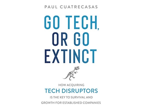 Livro Go Tech or Go Extinct How Acquiring Tech Disruptors Is the Key to Survival and Growth for Established Companies de Paul Cuatrecasas (Inglês)