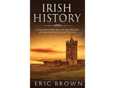 Livro Irish History A Concise Overview Of The History Of Ireland From Start To End De Eric Brown (inglês - Capa Dura)