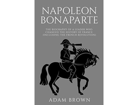 Livro Napoleon Bonaparte The Biography of a Leader Who Changed the History of France Including the French Revolution de Adam Brown (Inglês)