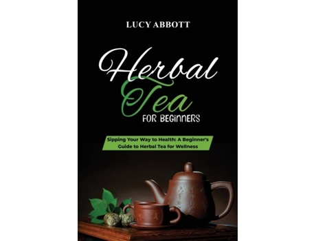 Livro HERBAL TEA FOR BEGINNERS Sipping Your Way to Health A Beginners Guide to Herbal Tea for Wellness de Lucy Abbott (Inglês)