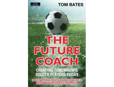 Livro The Future Coach - Creating Tomorrows Soccer Players Today 9 Key Principles For Coaches From Sport Psychology De Tom Bates (inglês)