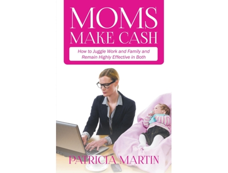 Livro Moms Make Cash How To Juggle Work And Family And Remain Highly Effective In Both De Patricia Martin (inglês)