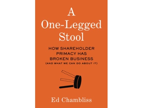 Livro A OneLegged Stool How Shareholder Primacy Has Broken Business And What We Can Do About It de Ed Chambliss (Inglês)