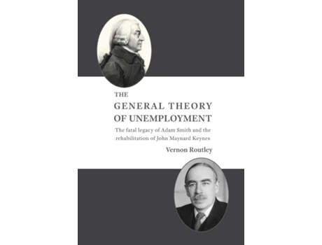 Livro The General Theory Of Unemployment The Fatal Legacy Of Adam Smith And The Rehabilitation Of John Maynard Keynes De Vernon Routley (inglês)
