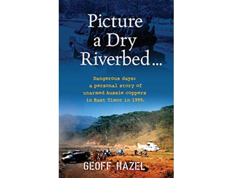 Livro Picture a Dry Riverbed Dangerous Days a personal story of unarmed Aussie Coppers in East Timor in 1999 de Geoff Hazel (Inglês)