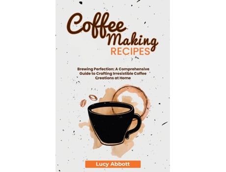 Livro Coffee Making Recipes Brewing Perfection A Comprehensive Guide to Crafting Irresistible Coffee Creations at Home de Lucy Abbott (Inglês)