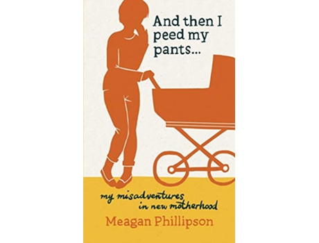 Livro And Then I Peed My Pants My Misadventures in New Motherhood de Meagan Phillipson (Inglês)