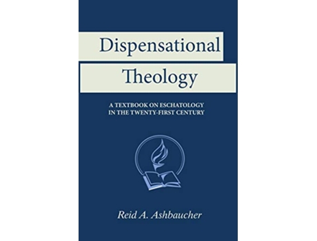 Livro Dispensational Theology A Textbook on Eschatology in the TwentyFirst Century de Reid A Ashbaucher (Inglês)