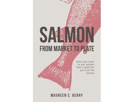 Livro Salmon From Market To Plate When You Want To Eat Salmon That Is Good For You And The Oceans De Maureen C Berry (inglês)
