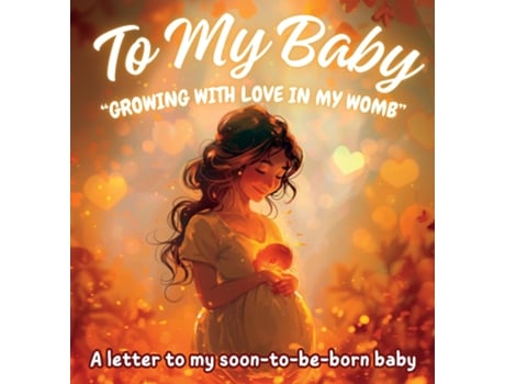 Livro To My Baby quotGrowing with Love in My Wombquot A letter to my soon-to-be-born baby de Karla G E (Inglês)