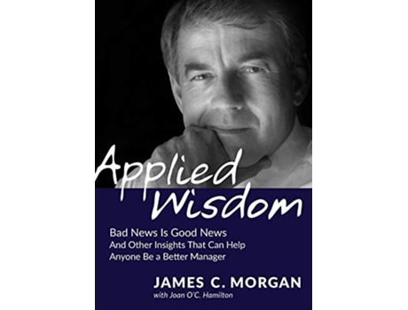 Livro Applied Wisdom Bad News Is Good News and Other Insights That Can Help Anyone Be a Better Manager de James C Morgan Joan OC Hamilton (Inglês)