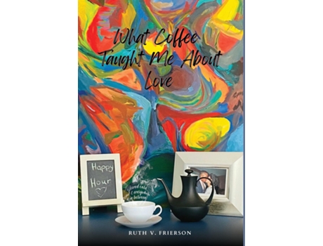 Livro What Coffee Taught Me About Love - Served Cold, Hot Amp Everywhere In Between De Ruth Frierson (inglês)