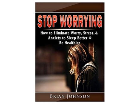 Livro Stop Worrying How To Eliminate Worry, Stress, Amp Anxiety To Sleep Better Amp Be Healthier De Brian Johnson (inglês)