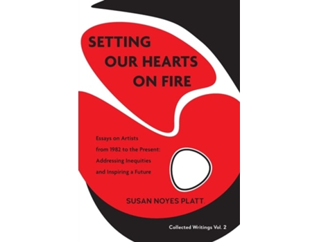 Livro Setting Our Hearts On Fire Essays On Artists From 1982 To The Present Addressing Inequities And Inspiring A Future De Susan Noyes Platt (inglês)