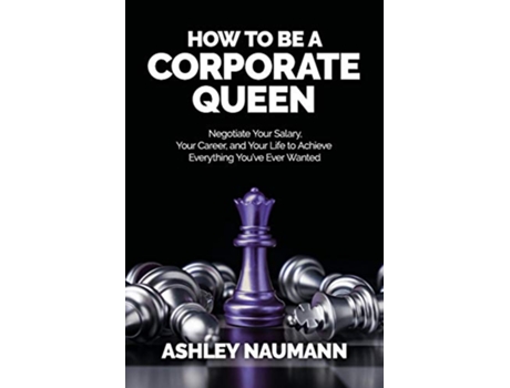 Livro How to be a Corporate Queen Negotiate Your Salary Your Career and Your Life to Achieve Everything Youve Ever Wanted de Ashley Naumann (Inglês)