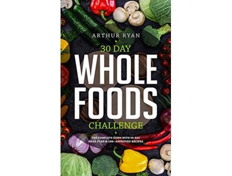 Livro 30 Days Wholefood Challenge The Complete Guide with a 30 Day Meal Plan 100 Approved Recipes de Arthur Ryan (Inglês)