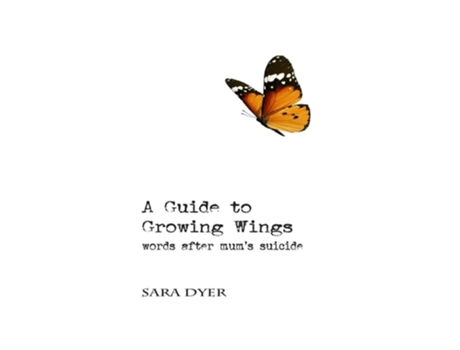 Livro A Guide To Growing Wings Words After Mums Suicide De Sara Dyer (inglês)