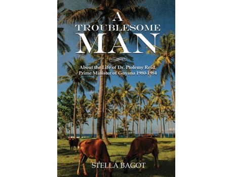 Livro A Troublesome Man About The Life Of Dr. Ptolemy Reid Prime Minister Of Guyana 1980-1984 De Stella Bagot (inglês)