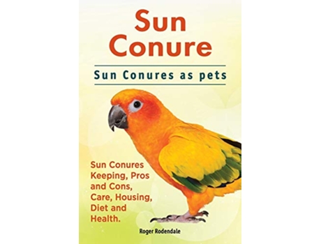 Livro Sun Conure Sun Conures as pets Sun Conures Keeping Pros and Cons Care Housing Diet and Health de Roger Rodendale (Inglês)