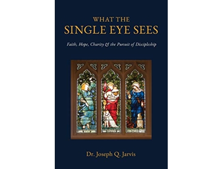 Livro What the Single Eye Sees Faith Hope Charity the Pursuit of Discipleship de Joseph Q Jarvis (Inglês)