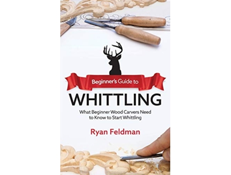 Livro Beginners Guide to Whittling What Beginner Wood Carvers Need to Know to Start Whittling de Ryan Feldman (Inglês)