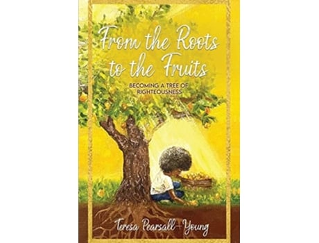Livro From The Roots To The Fruits Becoming A Tree Of Righteousness De Teresa Pearsall- Young (inglês)
