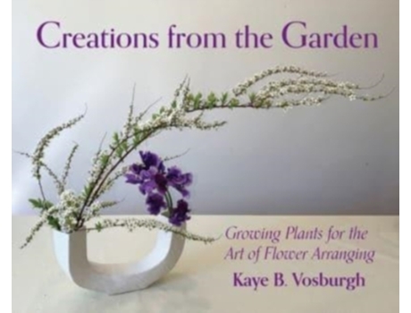Livro Creations from the Garden: Growing Plants for the Art of Flower Arranging Kaye Vosburgh (Inglês)