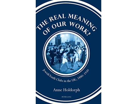 Livro The Real Meaning of our Work Jewish Youth Clubs in the UK 1880–1939 de Anne Holdorph (Inglês)