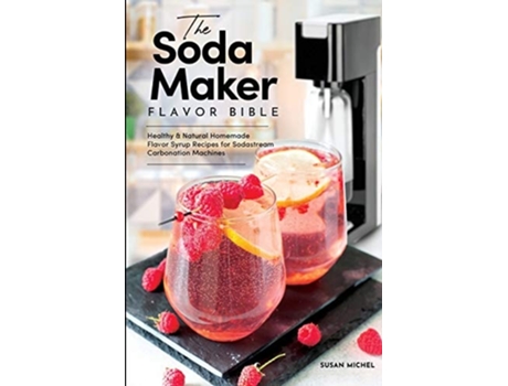 Livro The Soda Maker Flavor Bible Healthy And Natural Homemade Flavor Syrup Recipes For Sodastream Carbonation Machines De Susan Michel (inglês)