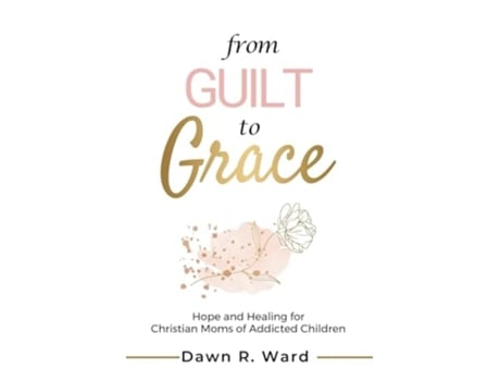Livro From Guilt to Grace Hope and Healing for Christian Moms of Addicted Children de Dawn R Ward (Inglês)