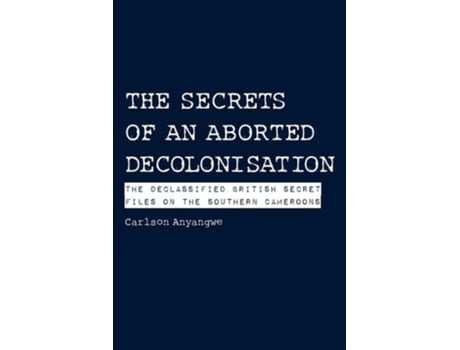 Livro The Secrets Of An Aborted Decolonisation. The Declassified British Secret Files On The Southern Cameroons De Carlson Anyangwe (inglês)