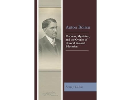 Livro Anton Boisen Madness Mysticism and the Origins of Clinical Pastoral Education de Sean J Labat (Inglês)
