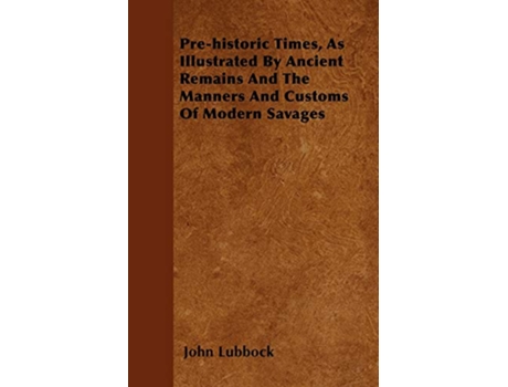 Livro Prehistoric Times As Illustrated By Ancient Remains And The Manners And Customs Of Modern Savages de John Lubbock (Inglês)