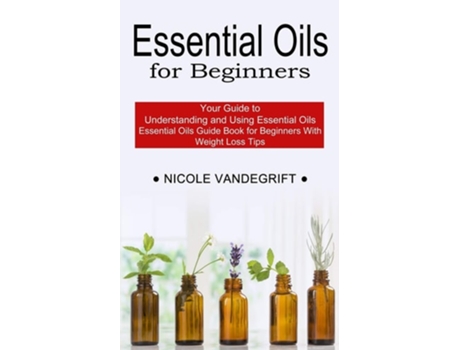 Livro Essential Oils For Beginners Essential Oils Guide Book For Beginners With Weight Loss Tips De Nicole Vandegrift (inglês)
