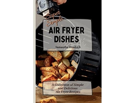 Livro Super Simple Air Fryer Dishes A Collection of Simple and Delicious Air Fryer Recipes de Samantha Hendrick (Inglês)