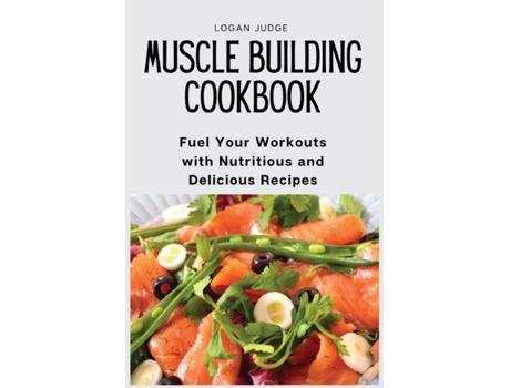 Livro Muscle Building Cookbook Fuel Your Workouts With Nutritious And Delicious Recipes De Logan Judge (inglês)